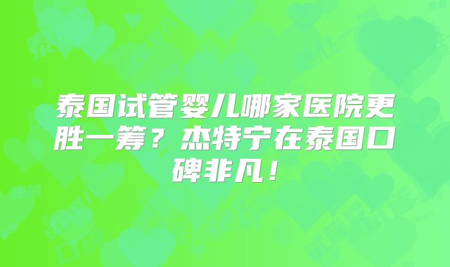 泰国试管婴儿哪家医院更胜一筹？杰特宁在泰国口碑非凡！