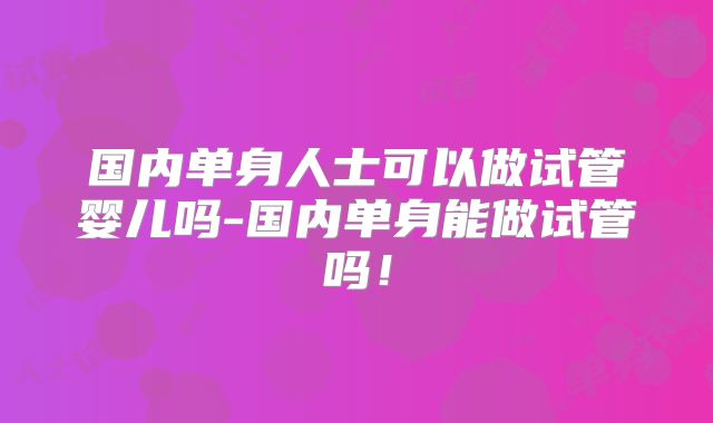 国内单身人士可以做试管婴儿吗-国内单身能做试管吗！