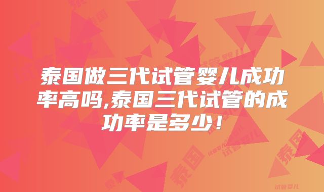 泰国做三代试管婴儿成功率高吗,泰国三代试管的成功率是多少！