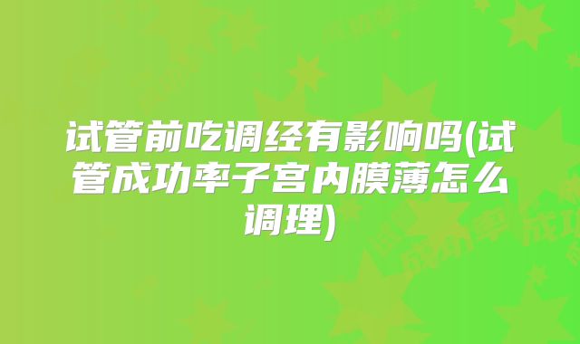 试管前吃调经有影响吗(试管成功率子宫内膜薄怎么调理)