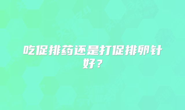 吃促排药还是打促排卵针好?