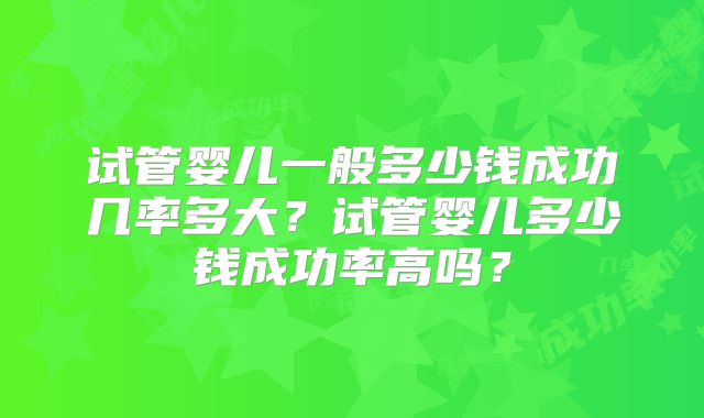 试管婴儿一般多少钱成功几率多大？试管婴儿多少钱成功率高吗？