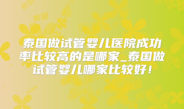 泰国做试管婴儿医院成功率比较高的是哪家_泰国做试管婴儿哪家比较好！