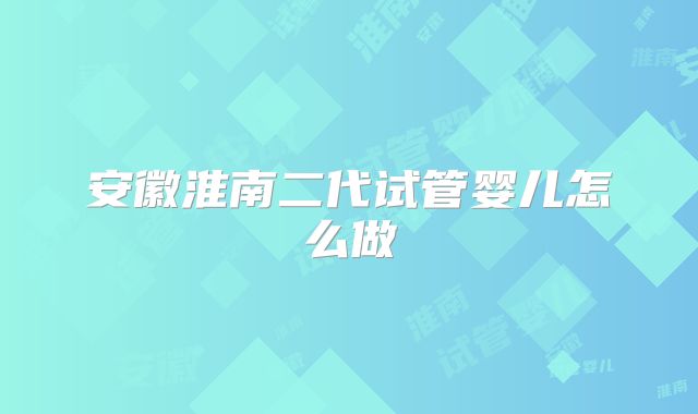 安徽淮南二代试管婴儿怎么做