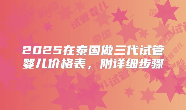 2025在泰国做三代试管婴儿价格表,附详细步骤