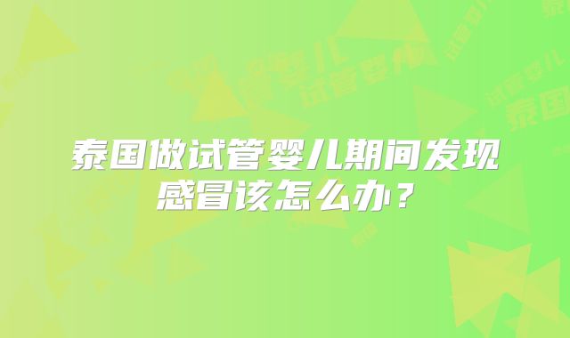 泰国做试管婴儿期间发现感冒该怎么办?