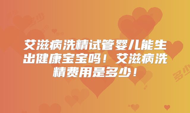 艾滋病洗精试管婴儿能生出健康宝宝吗！艾滋病洗精费用是多少！