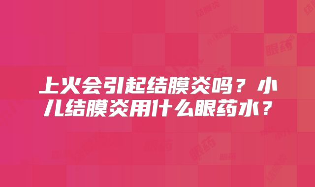 上火会引起结膜炎吗？小儿结膜炎用什么眼药水？
