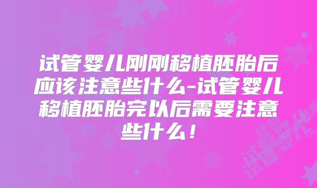 试管婴儿刚刚移植胚胎后应该注意些什么-试管婴儿移植胚胎完以后需要注意些什么!