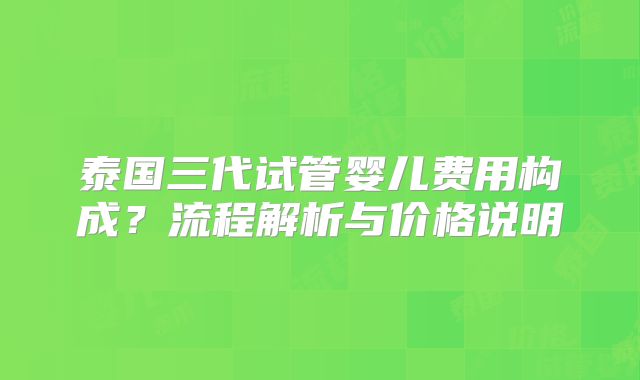 泰国三代试管婴儿费用构成?流程解析与价格说明