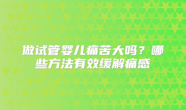 做试管婴儿痛苦大吗?哪些方法有效缓解痛感
