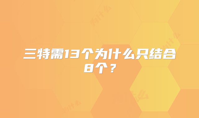 三特需13个为什么只结合8个？