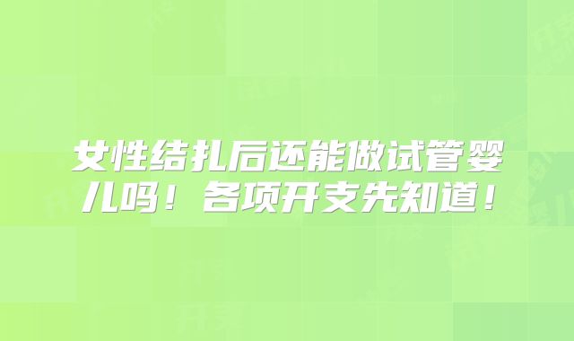 女性结扎后还能做试管婴儿吗！各项开支先知道！