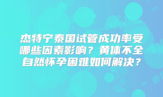 杰特宁泰国试管成功率受哪些因素影响？黄体不全自然怀孕困难如何解决？