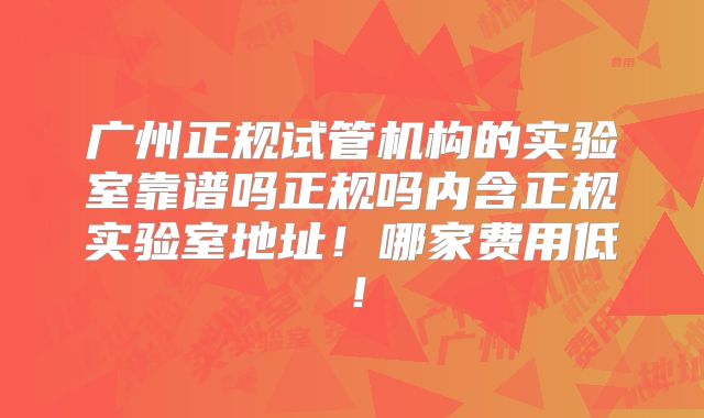 广州正规试管机构的实验室靠谱吗正规吗内含正规实验室地址!哪家费用低!