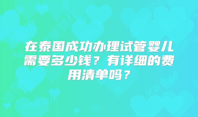 在泰国成功办理试管婴儿需要多少钱？有详细的费用清单吗？