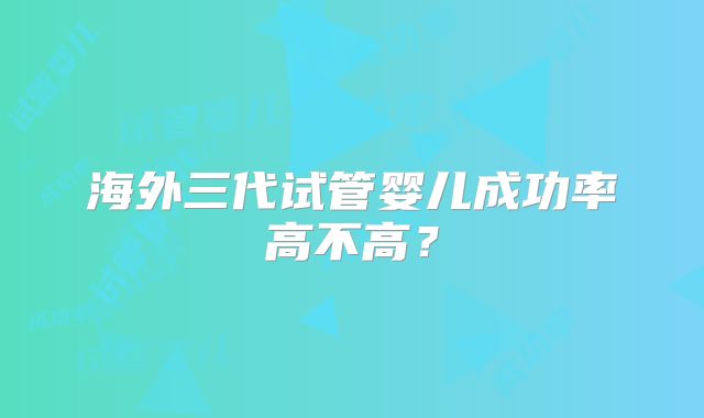 海外三代试管婴儿成功率高不高?