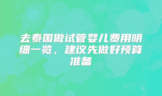 去泰国做试管婴儿费用明细一览,建议先做好预算准备