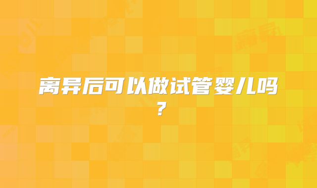 离异后可以做试管婴儿吗?