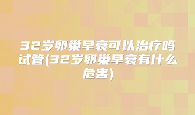 32岁卵巢早衰可以治疗吗试管(32岁卵巢早衰有什么危害)