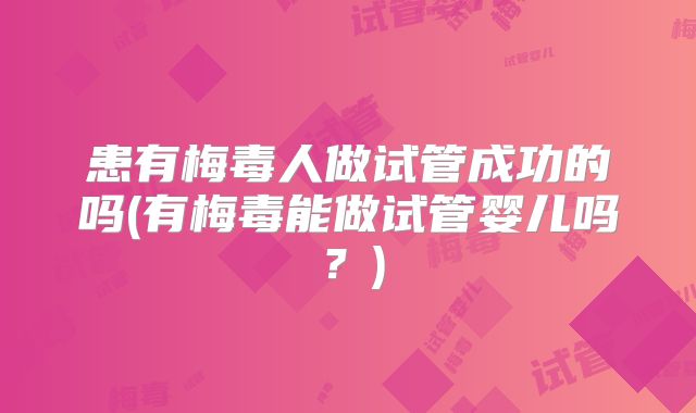 患有梅毒人做试管成功的吗(有梅毒能做试管婴儿吗?)