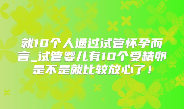 就10个人通过试管怀孕而言_试管婴儿有10个受精卵是不是就比较放心了!