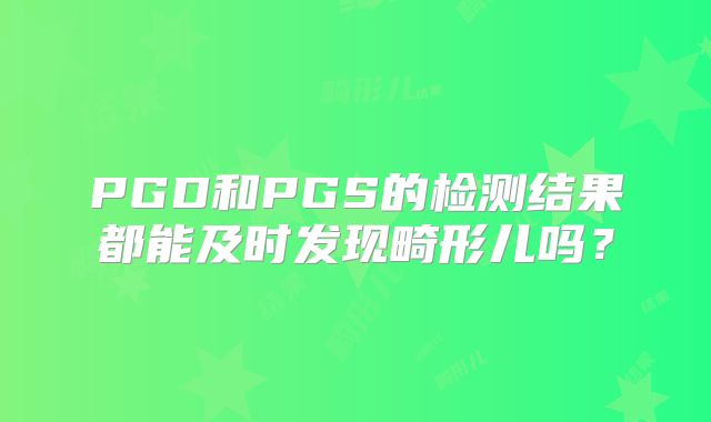 PGD和PGS的检测结果都能及时发现畸形儿吗？