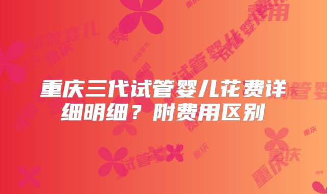 重庆三代试管婴儿花费详细明细?附费用区别