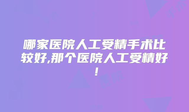 哪家医院人工受精手术比较好,那个医院人工受精好!