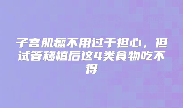 子宫肌瘤不用过于担心,但试管移植后这4类食物吃不得