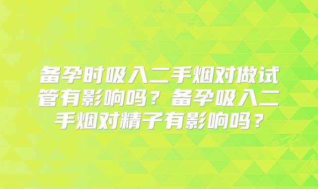 备孕时吸入二手烟对做试管有影响吗?备孕吸入二手烟对精子有影响吗?