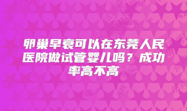 卵巢早衰可以在东莞人民医院做试管婴儿吗？成功率高不高