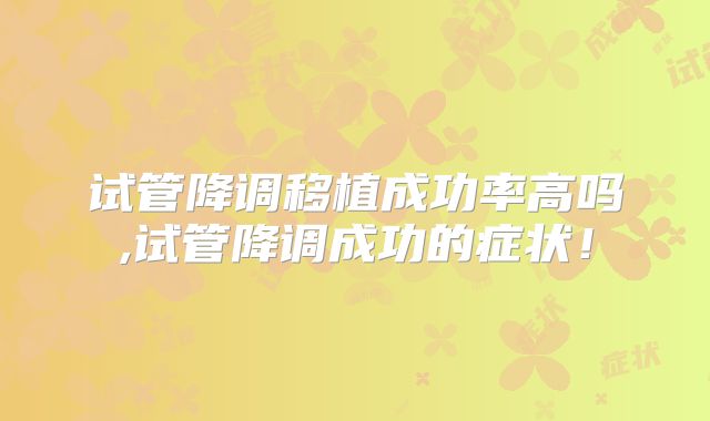 试管降调移植成功率高吗,试管降调成功的症状!