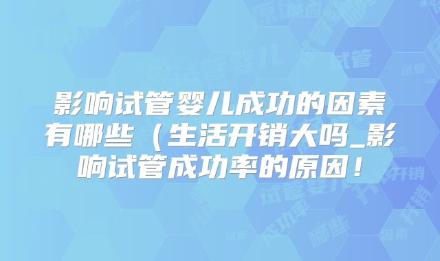 影响试管婴儿成功的因素有哪些（生活开销大吗_影响试管成功率的原因！
