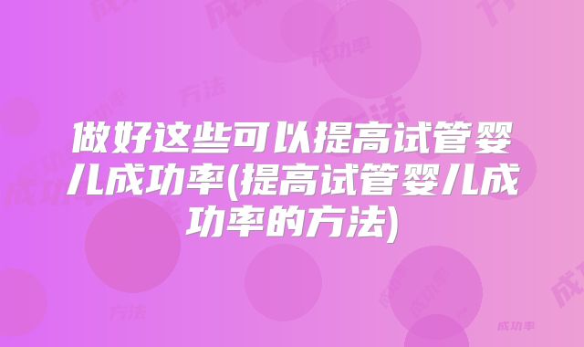 做好这些可以提高试管婴儿成功率(提高试管婴儿成功率的方法)