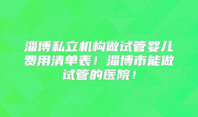 淄博私立机构做试管婴儿费用清单表！淄博市能做试管的医院！