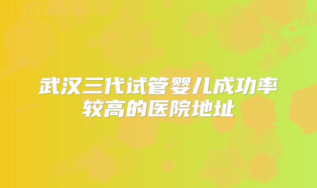 武汉三代试管婴儿成功率较高的医院地址