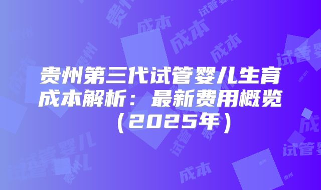 贵州第三代试管婴儿生育成本解析:最新费用概览(2025年)