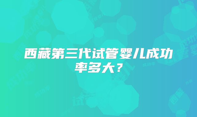 西藏第三代试管婴儿成功率多大？