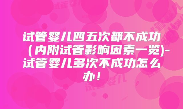 试管婴儿四五次都不成功(内附试管影响因素一览)-试管婴儿多次不成功怎么办!