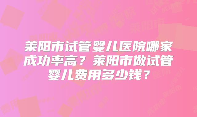 莱阳市试管婴儿医院哪家成功率高？莱阳市做试管婴儿费用多少钱？