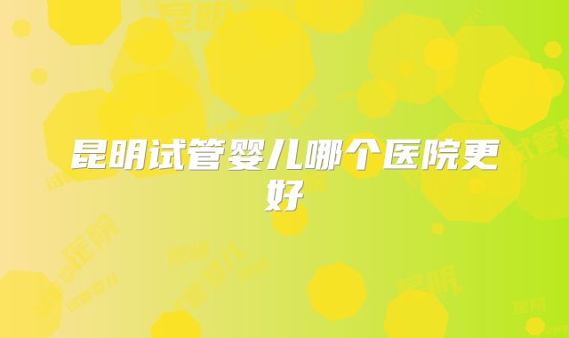 昆明试管婴儿哪个医院更好