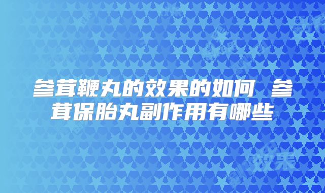 参茸鞭丸的效果的如何 参茸保胎丸副作用有哪些