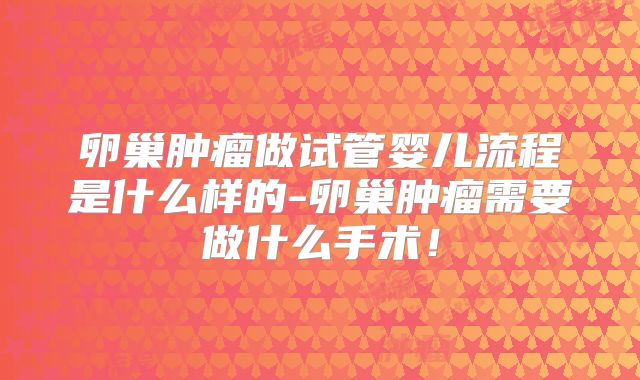 卵巢肿瘤做试管婴儿流程是什么样的-卵巢肿瘤需要做什么手术!