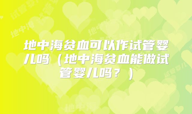 地中海贫血可以作试管婴儿吗（地中海贫血能做试管婴儿吗？）