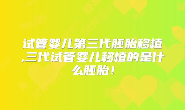 试管婴儿第三代胚胎移植,三代试管婴儿移植的是什么胚胎！
