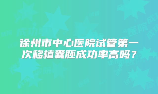 徐州市中心医院试管第一次移植囊胚成功率高吗？