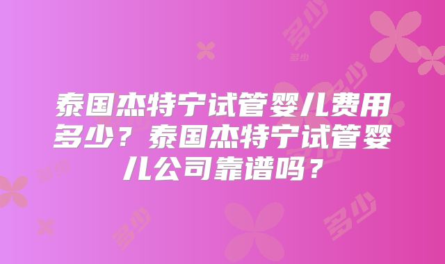 泰国杰特宁试管婴儿费用多少?泰国杰特宁试管婴儿公司靠谱吗?