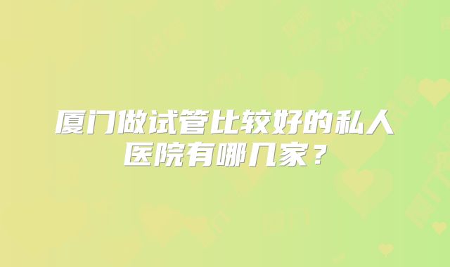厦门做试管比较好的私人医院有哪几家？