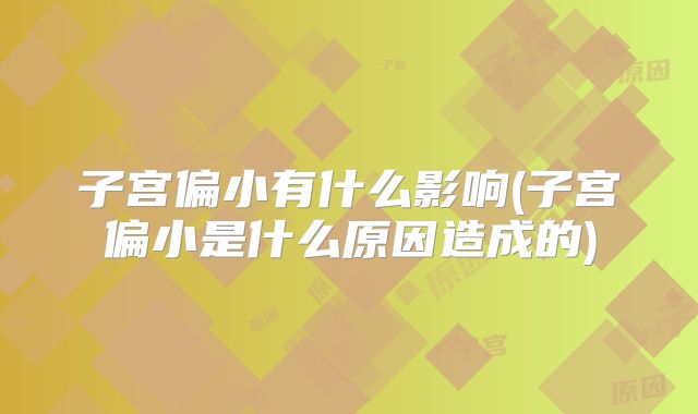 子宫偏小有什么影响(子宫偏小是什么原因造成的)